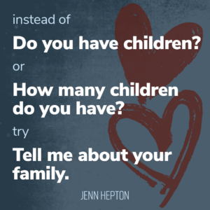 Instead of saying, "Do you have children?" or "How many children do you have?" you can say, "Tell me about your family."